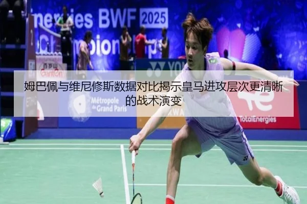 姆巴佩与维尼修斯数据对比揭示皇马进攻层次更清晰的战术演变